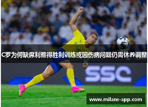 C罗为何缺席利雅得胜利训练或因伤病问题仍需休养调整