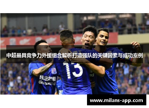 中超最具竞争力外援组合解析打造强队的关键因素与成功案例
