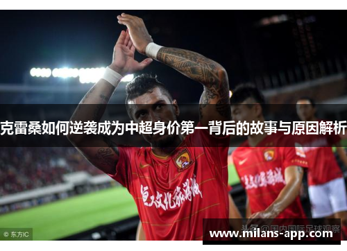 克雷桑如何逆袭成为中超身价第一背后的故事与原因解析
