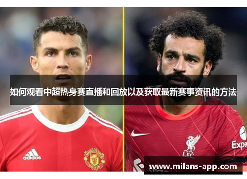 如何观看中超热身赛直播和回放以及获取最新赛事资讯的方法