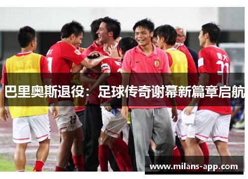 巴里奥斯退役：足球传奇谢幕新篇章启航